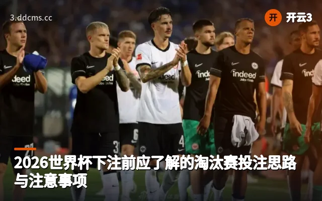 2026世界杯下注前应了解的淘汰赛投注思路与注意事项